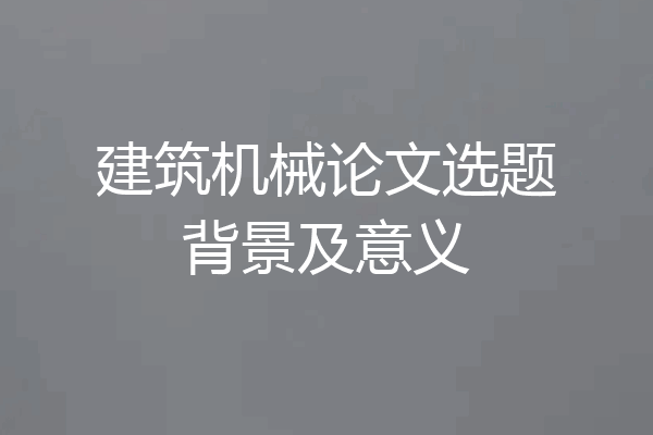 建筑机械论文选题背景及意义