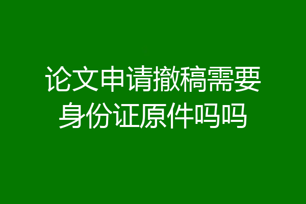 论文申请撤稿需要身份证原件吗吗