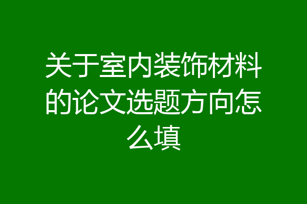 关于室内装饰材料的论文选题方向怎么填