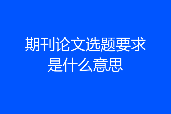 期刊论文选题要求是什么意思