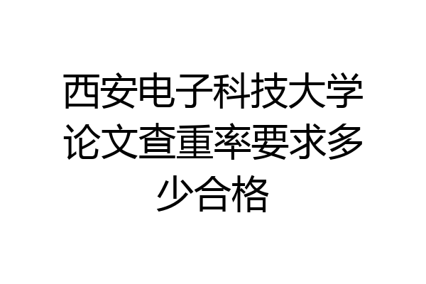 西安电子科技大学论文查重率要求多少合格