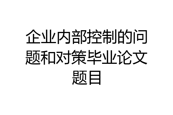 企业内部控制的问题和对策毕业论文题目