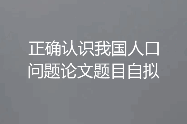 正确认识我国人口问题论文题目自拟
