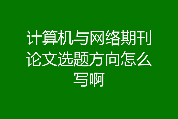 计算机与网络期刊论文选题方向怎么写啊