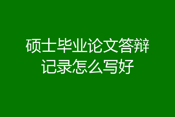 硕士毕业论文答辩记录怎么写好