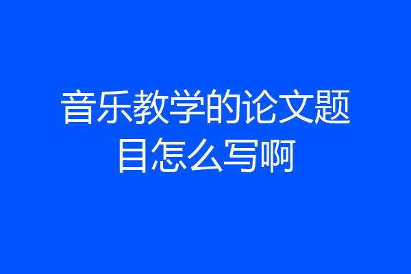 音乐教学的论文题目怎么写啊
