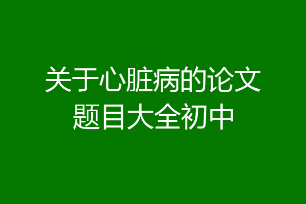 关于心脏病的论文题目大全初中