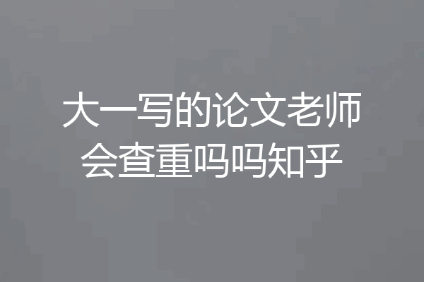 大一写的论文老师会查重吗吗知乎