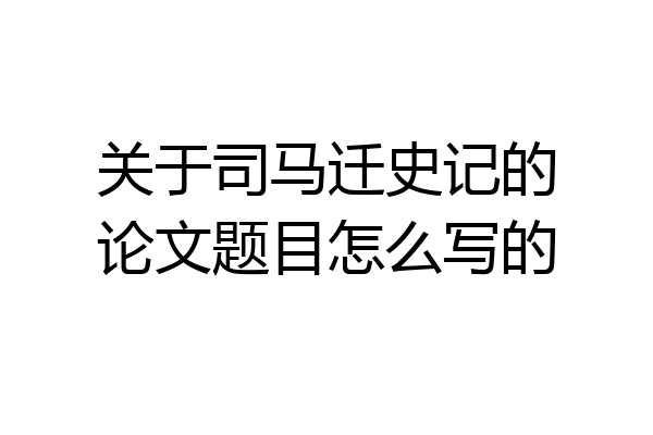 关于司马迁史记的论文题目怎么写的