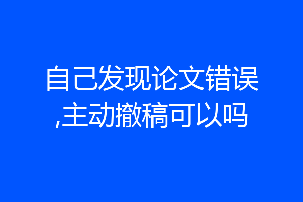 自己发现论文错误,主动撤稿可以吗