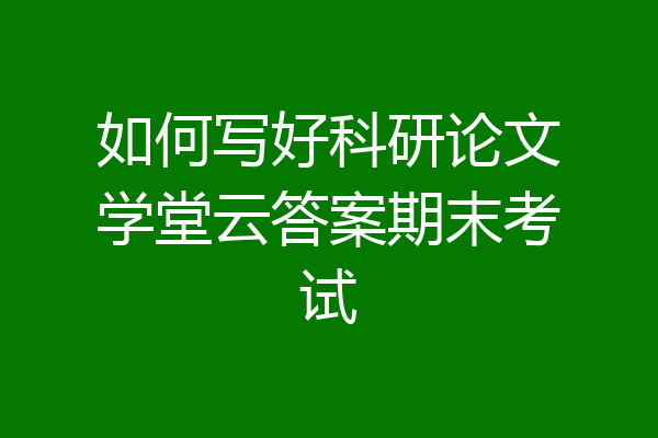 如何写好科研论文学堂云答案期末考试