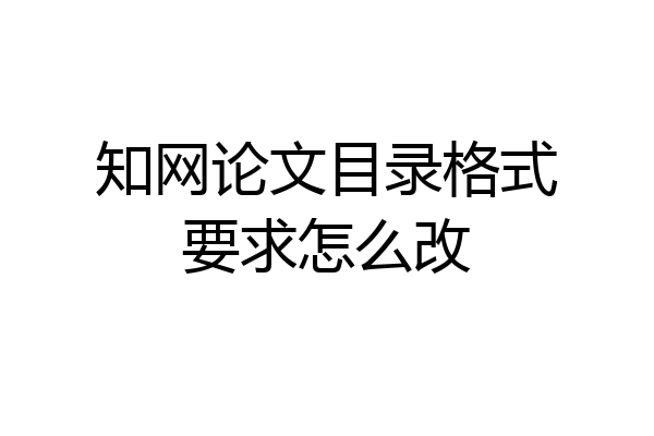 知网论文目录格式要求怎么改