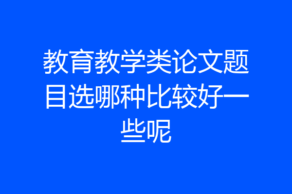教育教学类论文题目选哪种比较好一些呢