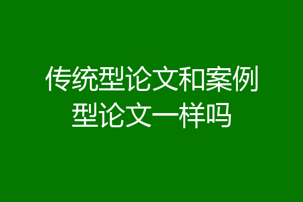 传统型论文和案例型论文一样吗