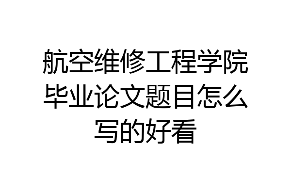 航空维修工程学院毕业论文题目怎么写的好看