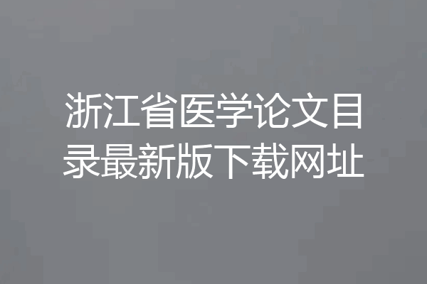 浙江省医学论文目录最新版下载网址