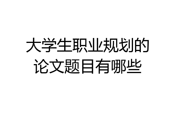 大学生职业规划的论文题目有哪些