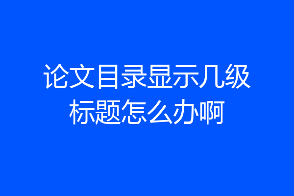 论文目录显示几级标题怎么办啊