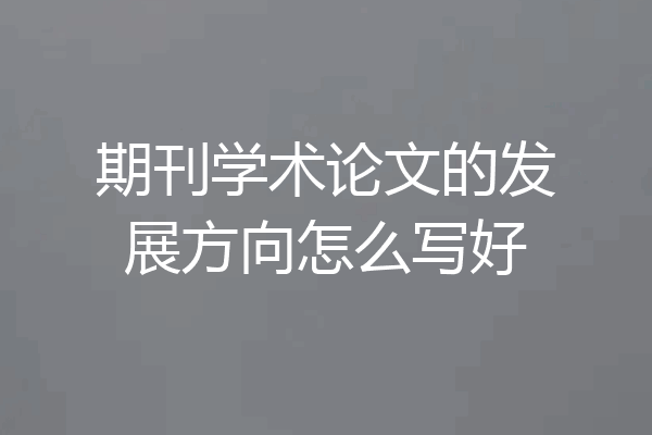 期刊学术论文的发展方向怎么写好