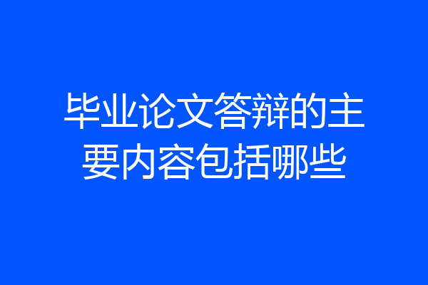 毕业论文答辩的主要内容包括哪些