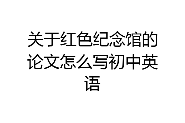 关于红色纪念馆的论文怎么写初中英语