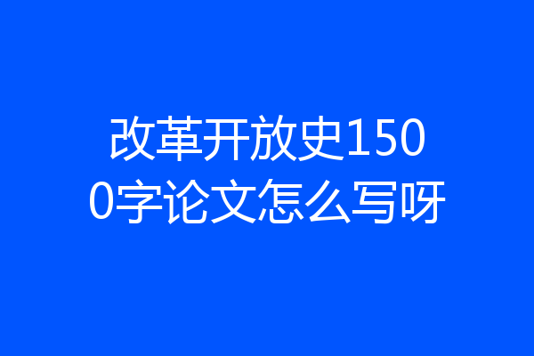 改革开放史1500字论文怎么写呀