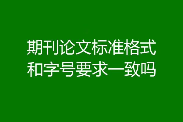 期刊论文标准格式和字号要求一致吗