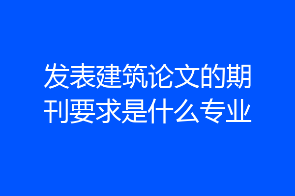 发表建筑论文的期刊要求是什么专业