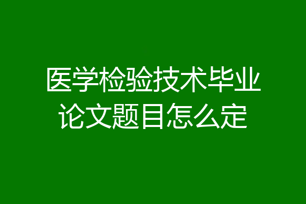 医学检验技术毕业论文题目怎么定