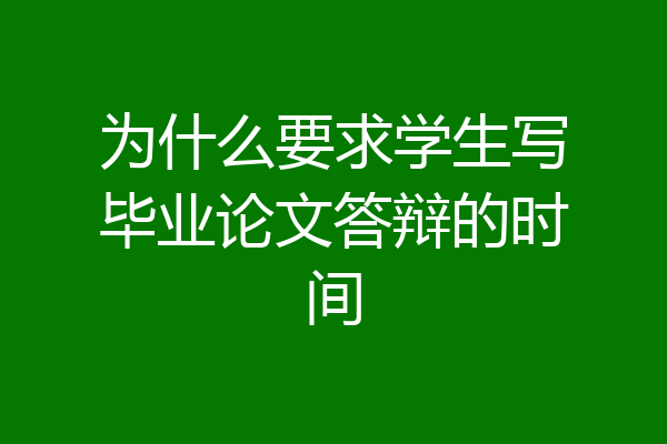 为什么要求学生写毕业论文答辩的时间