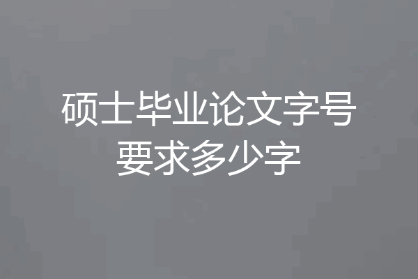 硕士毕业论文字号要求多少字