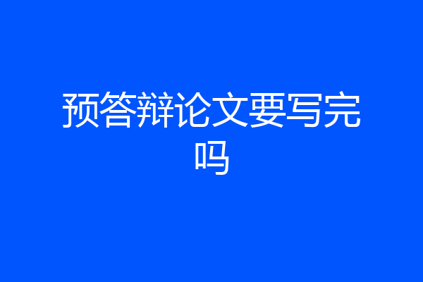 预答辩论文要写完吗