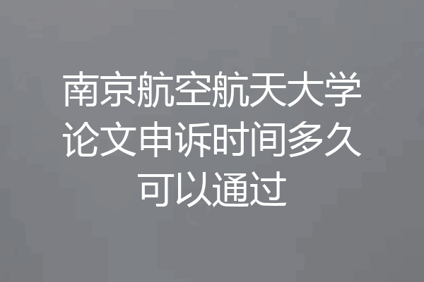 南京航空航天大学论文申诉时间多久可以通过
