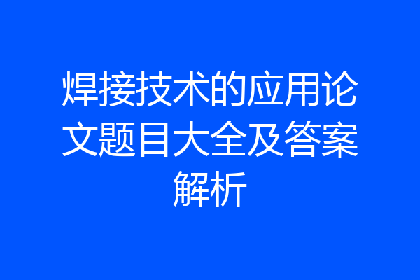 焊接技术的应用论文题目大全及答案解析