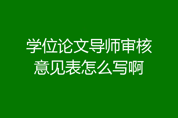 学位论文导师审核意见表怎么写啊