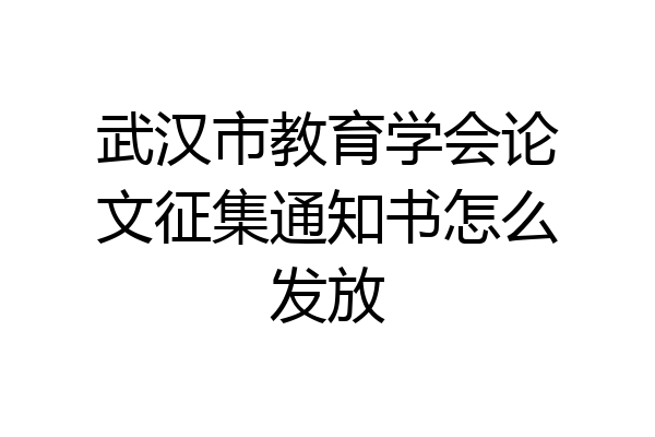 武汉市教育学会论文征集通知书怎么发放