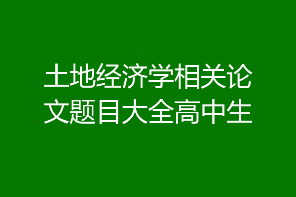 土地经济学相关论文题目大全高中生