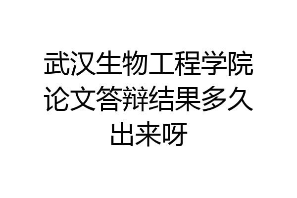 武汉生物工程学院论文答辩结果多久出来呀