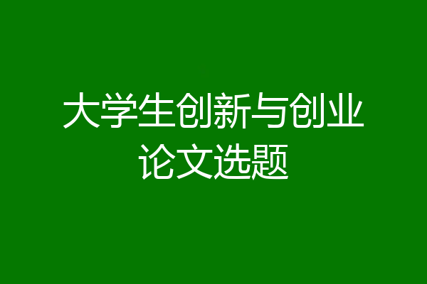 大学生创新与创业论文选题
