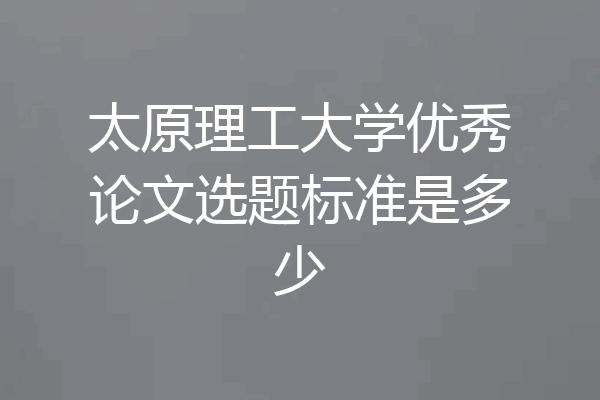 太原理工大学优秀论文选题标准是多少