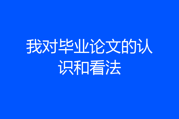 我对毕业论文的认识和看法
