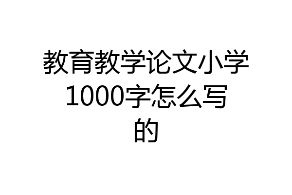 教育教学论文小学1000字怎么写的