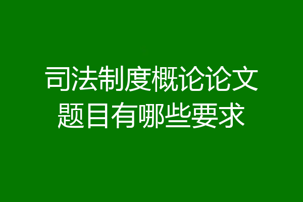 司法制度概论论文题目有哪些要求