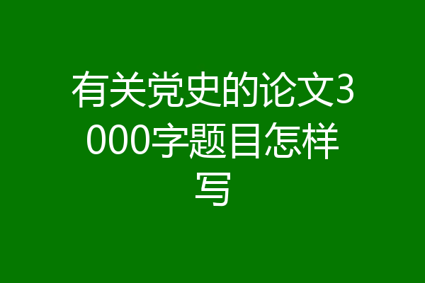 有关党史的论文3000字题目怎样写