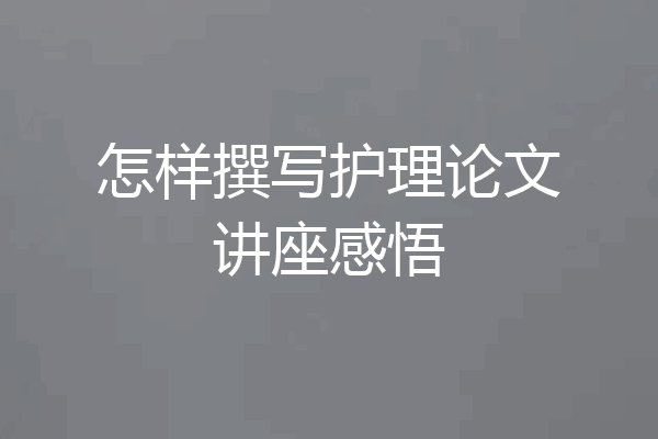 怎样撰写护理论文讲座感悟