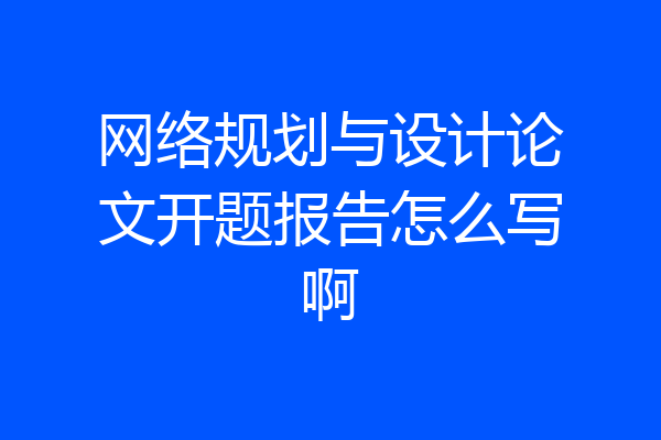 网络规划与设计论文开题报告怎么写啊