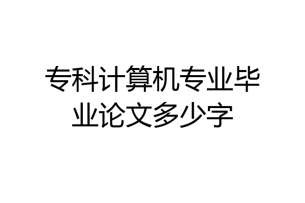专科计算机专业毕业论文多少字