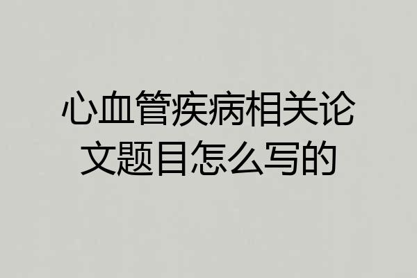 心血管疾病相关论文题目怎么写的