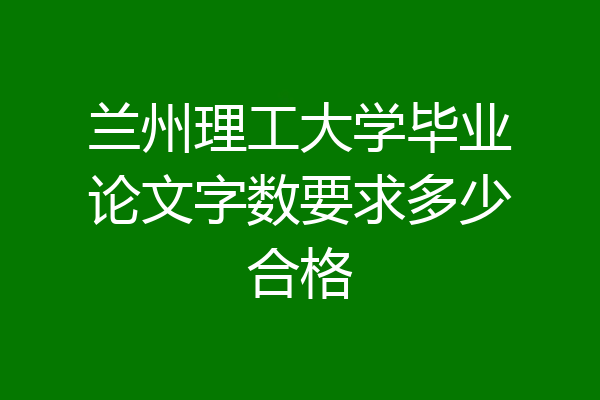 兰州理工大学毕业论文字数要求多少合格