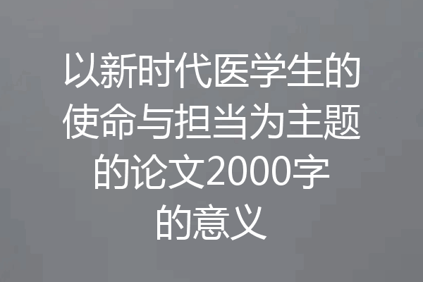 以新时代医学生的使命与担当为主题的论文2000字的意义